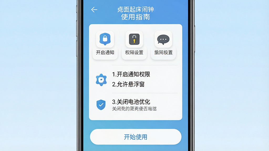 主体:手机屏幕显示桌面起床闹钟的“使用指南”界面,上面有清晰的权限设置图标和步骤文字。布局:手机居中,背景为浅蓝色渐变。排版:步骤以列表形式展示,配有小图标。风格:简洁明了,扁平化。细节:文字内容为“1.开启通知权限 2.允许悬浮窗 3.关闭电池优化”,屏幕下方有“开始使用”按钮。画质:高清,干净,无多余元素。